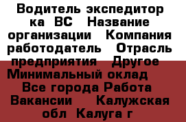 Водитель-экспедитор ка. ВС › Название организации ­ Компания-работодатель › Отрасль предприятия ­ Другое › Минимальный оклад ­ 1 - Все города Работа » Вакансии   . Калужская обл.,Калуга г.